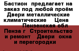 «Бастион »предлагает на заказ под любой проём:Двери металлические,климатические. › Цена ­ 10 000 - Пензенская обл., Пенза г. Строительство и ремонт » Двери, окна и перегородки   